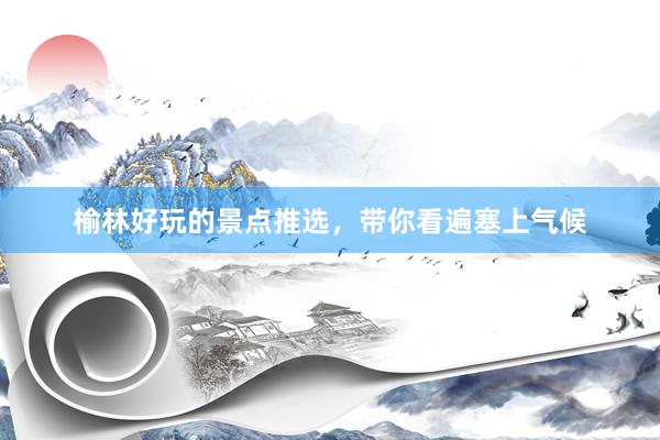榆林好玩的景点推选，带你看遍塞上气候