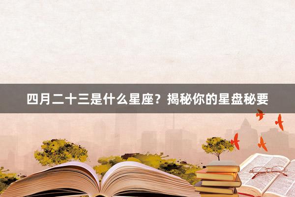 四月二十三是什么星座？揭秘你的星盘秘要
